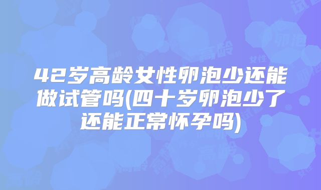 42岁高龄女性卵泡少还能做试管吗(四十岁卵泡少了还能正常怀孕吗)