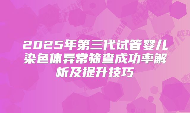 2025年第三代试管婴儿染色体异常筛查成功率解析及提升技巧