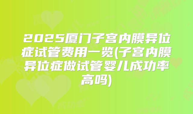 2025厦门子宫内膜异位症试管费用一览(子宫内膜异位症做试管婴儿成功率高吗)