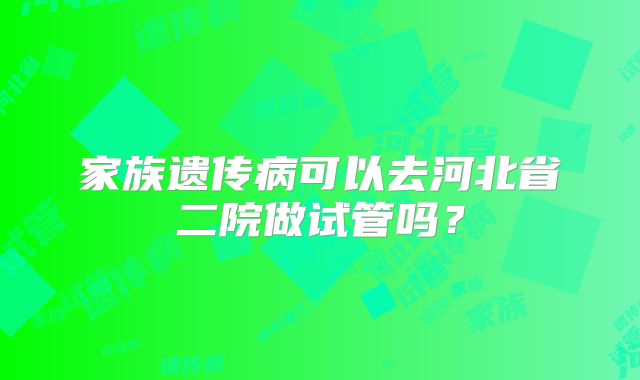 家族遗传病可以去河北省二院做试管吗？