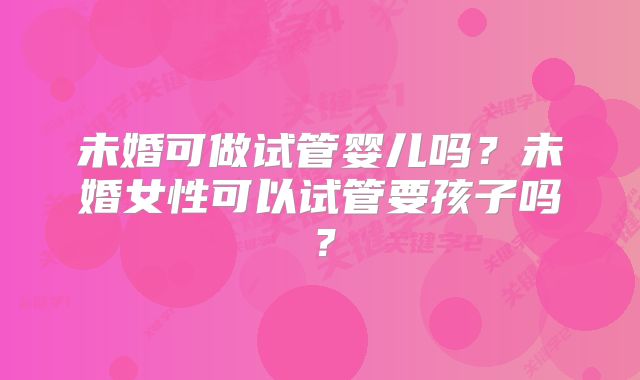 未婚可做试管婴儿吗?未婚女性可以试管要孩子吗?