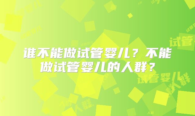 谁不能做试管婴儿?不能做试管婴儿的人群?