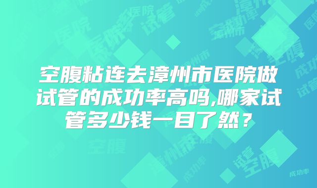 空腹粘连去漳州市医院做试管的成功率高吗,哪家试管多少钱一目了然？