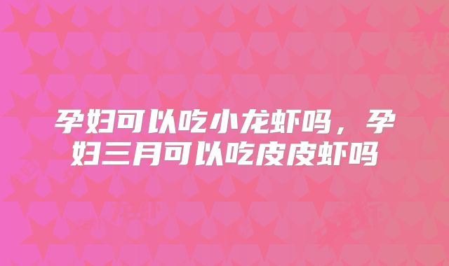 孕妇可以吃小龙虾吗，孕妇三月可以吃皮皮虾吗