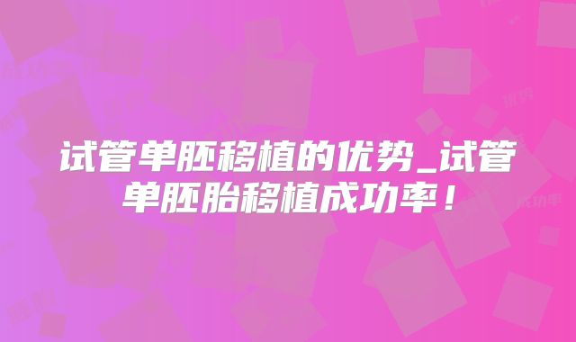 试管单胚移植的优势_试管单胚胎移植成功率！