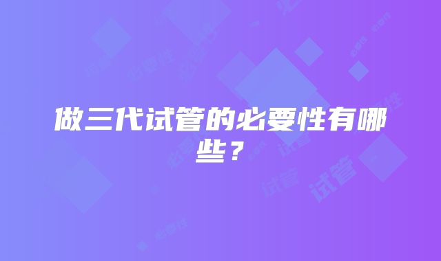 做三代试管的必要性有哪些？