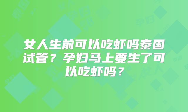 女人生前可以吃虾吗泰国试管？孕妇马上要生了可以吃虾吗？