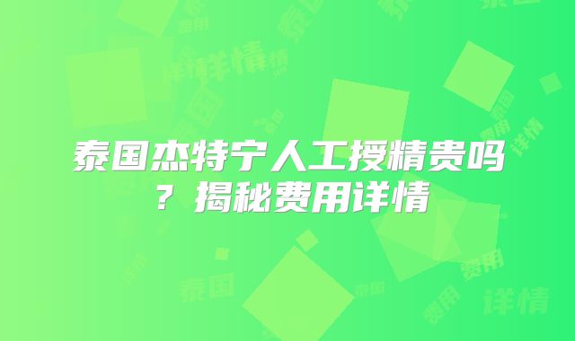 泰国杰特宁人工授精贵吗？揭秘费用详情
