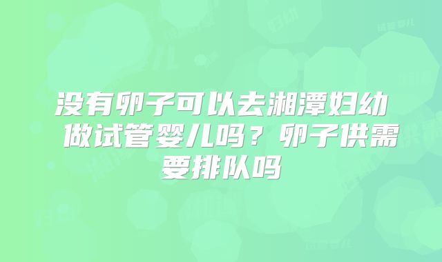 没有卵子可以去湘潭妇幼 做试管婴儿吗？卵子供需要排队吗