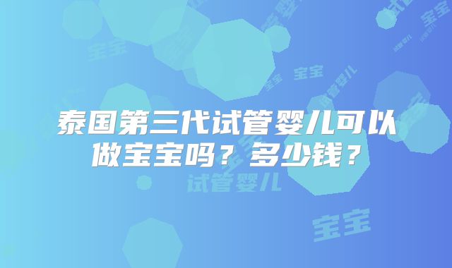 泰国第三代试管婴儿可以做宝宝吗?多少钱?