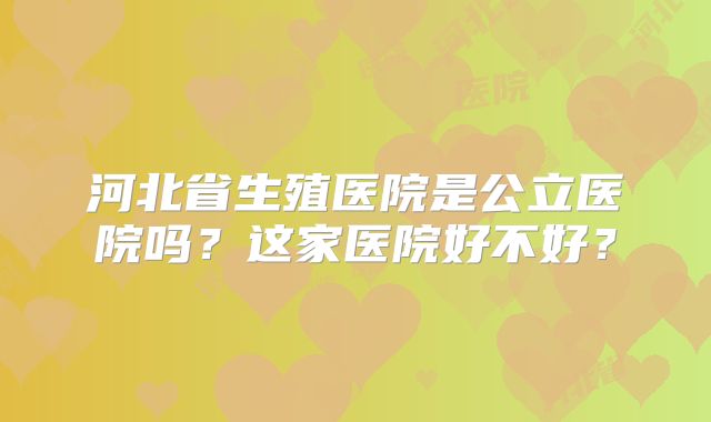 河北省生殖医院是公立医院吗？这家医院好不好？