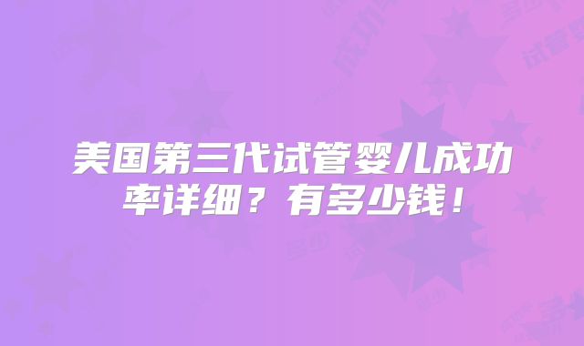 美国第三代试管婴儿成功率详细？有多少钱！