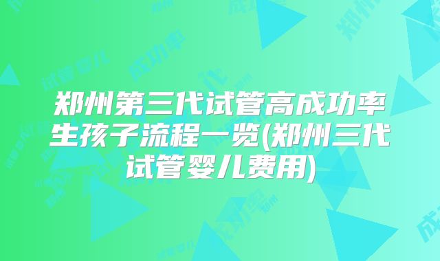 郑州第三代试管高成功率生孩子流程一览(郑州三代试管婴儿费用)