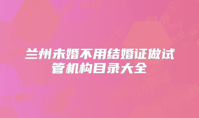 兰州未婚不用结婚证做试管机构目录大全