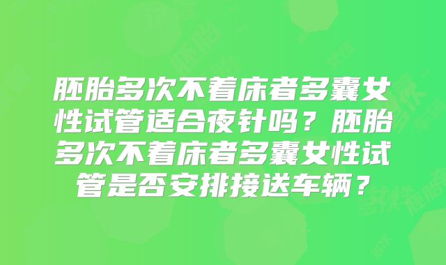 胚胎多次不着床者多囊女性试管适合夜针吗？胚胎多次不着床者多囊女性试管是否安排接送车辆？