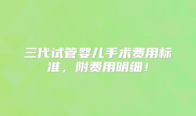 三代试管婴儿手术费用标准，附费用明细！