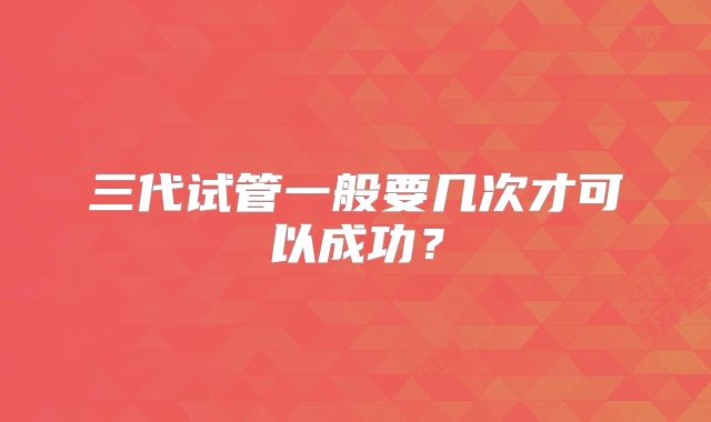 三代试管一般要几次才可以成功？