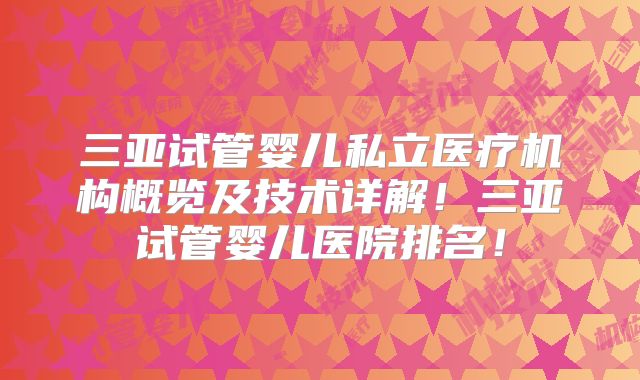 三亚试管婴儿私立医疗机构概览及技术详解!三亚试管婴儿医院排名!