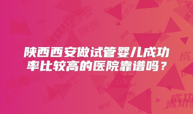 陕西西安做试管婴儿成功率比较高的医院靠谱吗？