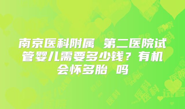 南京医科附属 第二医院试管婴儿需要多少钱？有机会怀多胎 吗