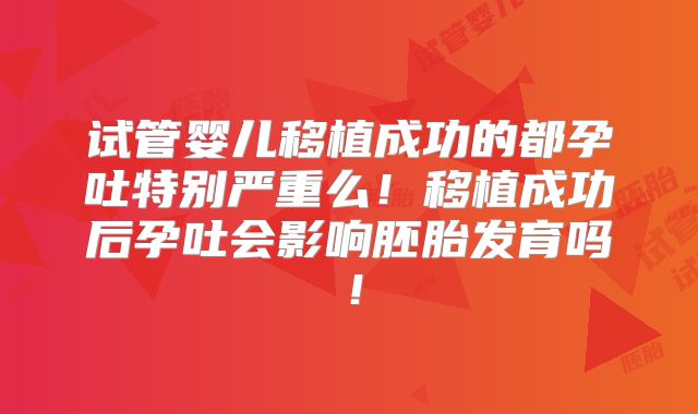 试管婴儿移植成功的都孕吐特别严重么!移植成功后孕吐会影响胚胎发育吗!