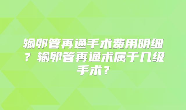 输卵管再通手术费用明细？输卵管再通术属于几级手术？