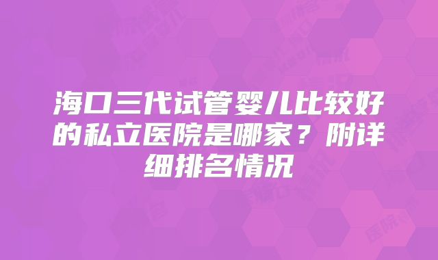 海口三代试管婴儿比较好的私立医院是哪家?附详细排名情况