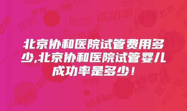 北京协和医院试管费用多少,北京协和医院试管婴儿成功率是多少！