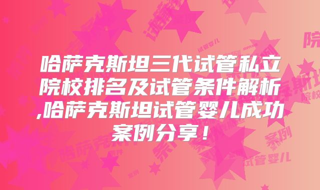 哈萨克斯坦三代试管私立院校排名及试管条件解析,哈萨克斯坦试管婴儿成功案例分享！