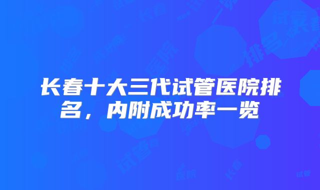 长春十大三代试管医院排名,内附成功率一览