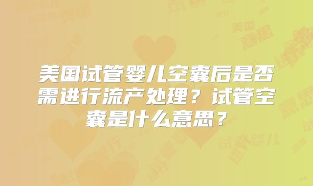 美国试管婴儿空囊后是否需进行流产处理？试管空囊是什么意思？