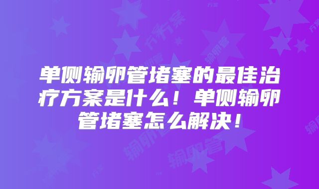 单侧输卵管堵塞的最佳治疗方案是什么！单侧输卵管堵塞怎么解决！