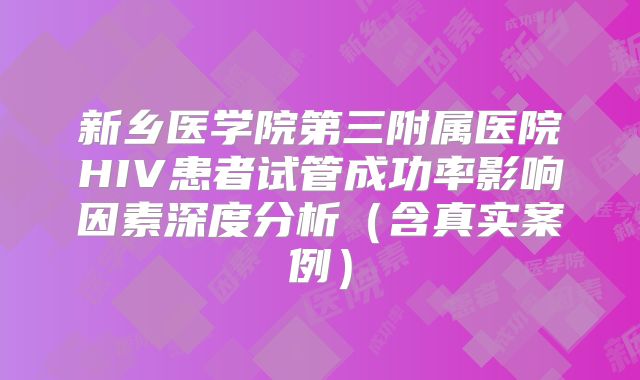新乡医学院第三附属医院HIV患者试管成功率影响因素深度分析（含真实案例）