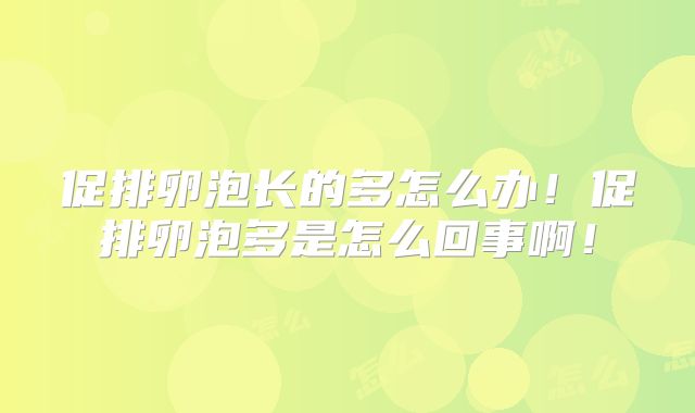 促排卵泡长的多怎么办！促排卵泡多是怎么回事啊！