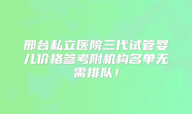 邢台私立医院三代试管婴儿价格参考附机构名单无需排队！