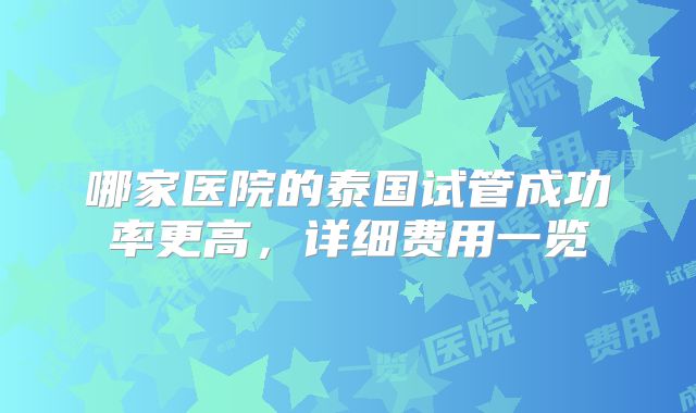 哪家医院的泰国试管成功率更高，详细费用一览