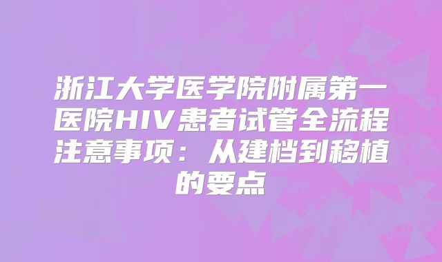 浙江大学医学院附属第一医院HIV患者试管全流程注意事项：从建档到移植的要点
