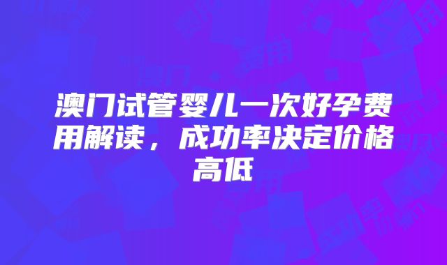 澳门试管婴儿一次好孕费用解读，成功率决定价格高低