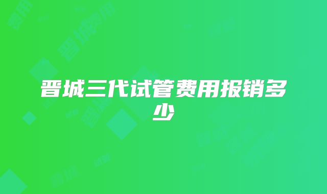 晋城三代试管费用报销多少