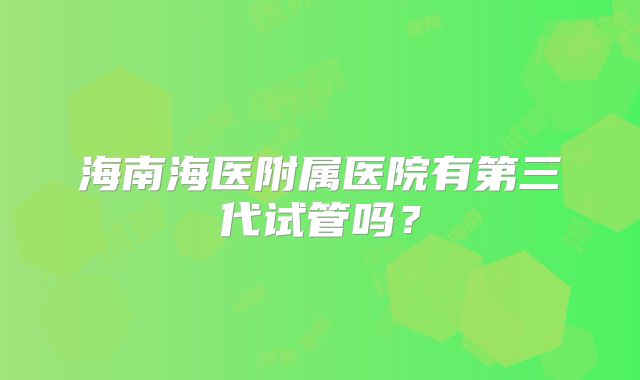 海南海医附属医院有第三代试管吗？