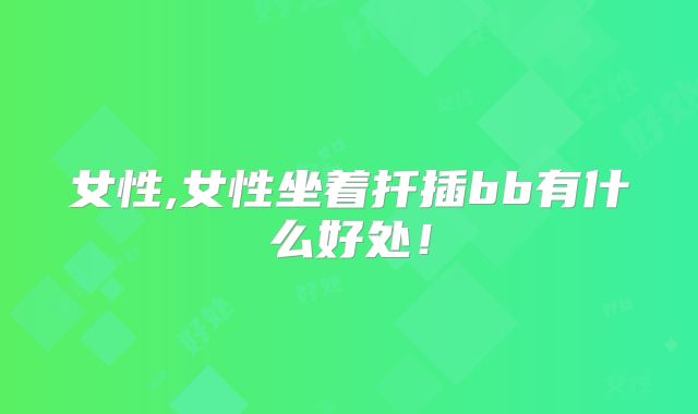 女性,女性坐着扦插bb有什么好处！