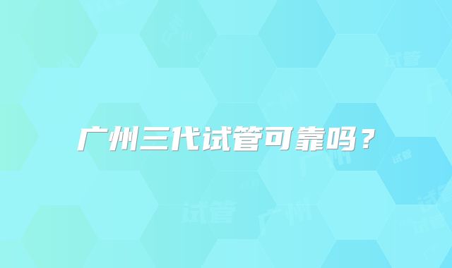 广州三代试管可靠吗？