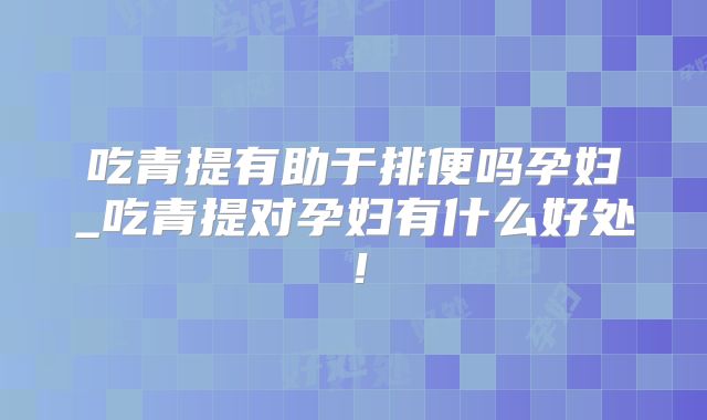 吃青提有助于排便吗孕妇_吃青提对孕妇有什么好处!