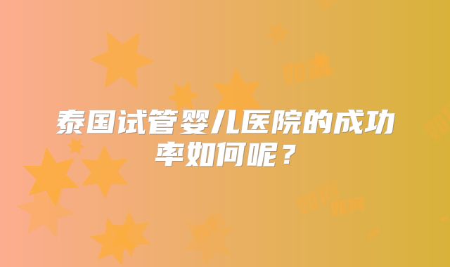 泰国试管婴儿医院的成功率如何呢？