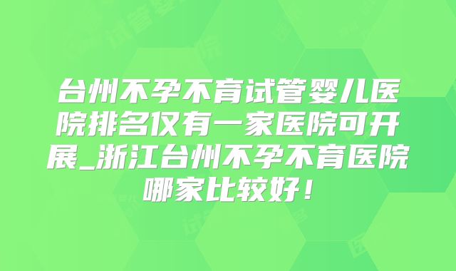 台州不孕不育试管婴儿医院排名仅有一家医院可开展_浙江台州不孕不育医院哪家比较好！