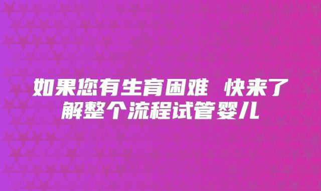 如果您有生育困难 快来了解整个流程试管婴儿