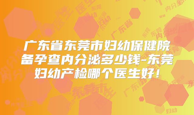 广东省东莞市妇幼保健院备孕查内分泌多少钱-东莞妇幼产检哪个医生好!