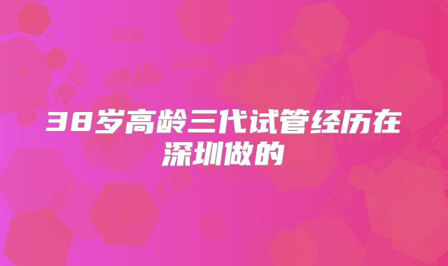 38岁高龄三代试管经历在深圳做的