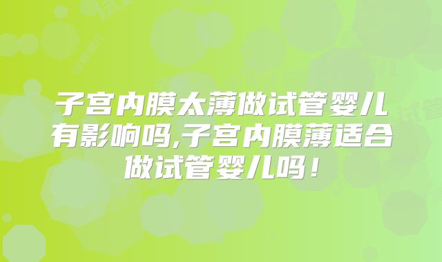 子宫内膜太薄做试管婴儿有影响吗,子宫内膜薄适合做试管婴儿吗!