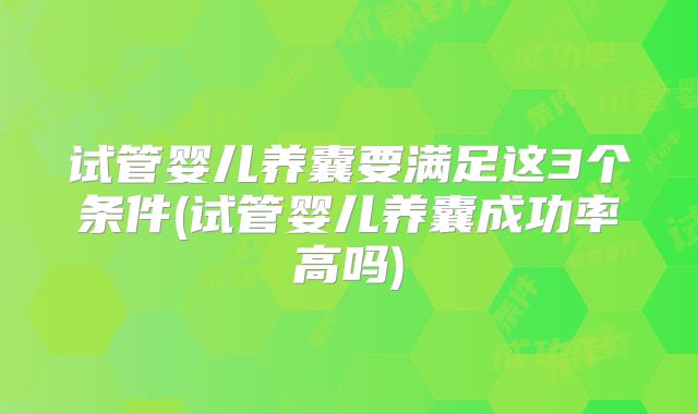 试管婴儿养囊要满足这3个条件(试管婴儿养囊成功率高吗)